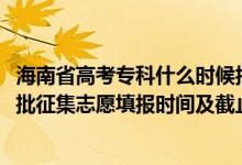 海南省高考专科什么时候报志愿（海南2022年高考专科提前批征集志愿填报时间及截止时间）