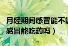 月经期间感冒能不能喝生姜红糖水（月经期间感冒能吃药吗）