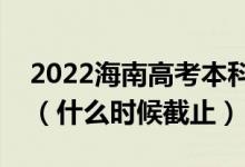 2022海南高考本科提前批志愿填报截止日期（什么时候截止）