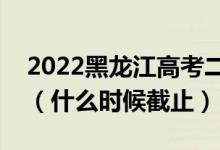 2022黑龙江高考二本征集志愿填报截止日期（什么时候截止）