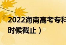 2022海南高考专科志愿填报截止日期（什么时候截止）