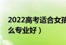 2022高考适合女孩子的大专专业（女生选什么专业好）