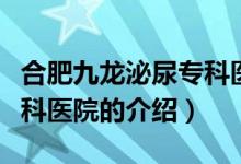 合肥九龙泌尿专科医院（关于合肥九龙泌尿专科医院的介绍）