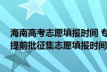 海南高考志愿填报时间 专科提前批（海南2022年高考专科提前批征集志愿填报时间安排）