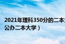 2021年理科350分的二本大学（2022高考350分左右有哪些公办二本大学）