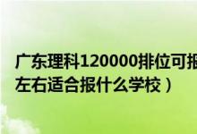 广东理科120000排位可报什么学校（广东高考位次170000左右适合报什么学校）