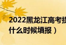 2022黑龙江高考提前批征集志愿填报时间（什么时候填报）