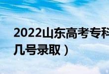 2022山东高考专科录取时间什么时候（几月几号录取）