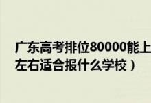 广东高考排位80000能上什么学校（广东高考位次140000左右适合报什么学校）