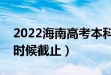 2022海南高考本科志愿填报截止日期（什么时候截止）