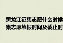 黑龙江征集志愿什么时候填报2021（黑龙江2022年高考征集志愿填报时间及截止时间）