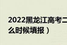 2022黑龙江高考二本征集志愿填报时间（什么时候填报）