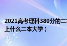 2021高考理科380分的二本大学（2022高考380分左右推荐上什么二本大学）