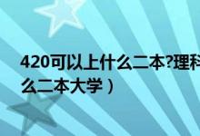 420可以上什么二本?理科（2022高考420分左右推荐上什么二本大学）