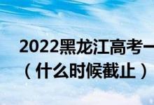 2022黑龙江高考一本征集志愿填报截止日期（什么时候截止）