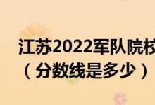 江苏2022军队院校招生面试体检资格线公布（分数线是多少）