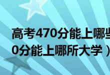 高考470分能上哪些大学（2022高考460-470分能上哪所大学）