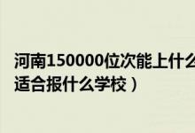 河南150000位次能上什么大学（河南高考位次270000左右适合报什么学校）