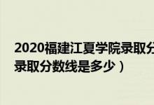 2020福建江夏学院录取分数线（2021年福建江夏学院各省录取分数线是多少）