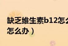 缺乏维生素b12怎么补最快（缺乏维生素b12怎么办）