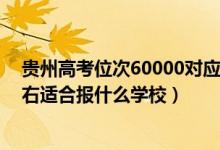 贵州高考位次60000对应的大学（贵州高考位次100000左右适合报什么学校）