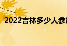 2022吉林多少人参加高考（报名人数总数）