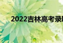 2022吉林高考录取规则（怎么录取的）