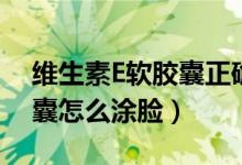 维生素E软胶囊正确涂脸方法（维生素e软胶囊怎么涂脸）