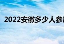 2022安徽多少人参加高考（报名人数总数）