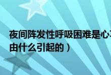 夜间阵发性呼吸困难是心功能几级（夜间阵发性呼吸困难是由什么引起的）