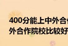 400分能上中外合作办学吗（2022年哪些中外合作院校比较好）