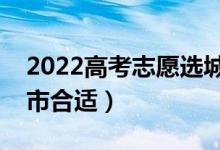 2022高考志愿选城市还是选学校（去哪个城市合适）