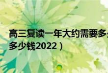 高三复读一年大约需要多少钱新疆（高三复读一年大约需要多少钱2022）