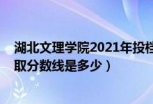 湖北文理学院2021年投档线（2021年湖北文理学院各省录取分数线是多少）