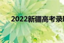 2022新疆高考录取规则（怎么录取的）