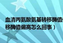 血清丙氨酸氨基转移酶值偏高怎么降低（血清丙氨酸氨基转移酶值偏高怎么回事）