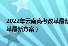 2022年云南高考改革最新方案正式版（2022年云南高考改革最新方案）