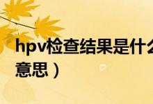 hpv检查结果是什么样子的（hvp检查是什么意思）