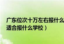 广东位次十万左右报什么大学（广东高考位次100000左右适合报什么学校）