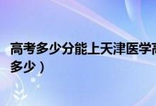 高考多少分能上天津医学高等专科学校（2020录取分数线是多少）