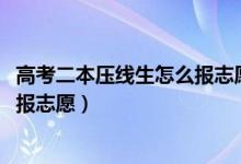 高考二本压线生怎么报志愿（2022高考压线过二本该怎么填报志愿）