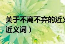 关于不离不弃的近义词（不离不弃的出处以及近义词）