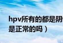 hpv所有的都是阴性是正常吗（HPV为阴性是正常的吗）