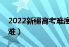 2022新疆高考难度全国排名（今年高考难不难）