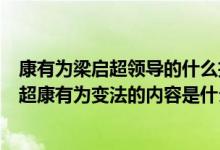 康有为梁启超领导的什么拉开了维新变法运动的序幕（梁启超康有为变法的内容是什么）