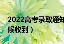 2022高考录取通知书几月份到手里（什么时候收到）