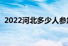 2022河北多少人参加高考（报名人数总数）