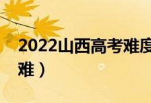 2022山西高考难度全国排名（今年高考难不难）