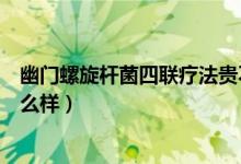 幽门螺旋杆菌四联疗法贵不贵（四联治疗幽门螺杆菌效果怎么样）