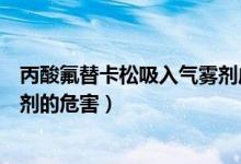 丙酸氟替卡松吸入气雾剂成人用量（丙酸氟替卡松吸入气雾剂的危害）